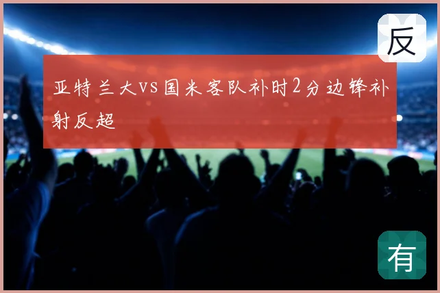 亚特兰大vs国米客队补时2分边锋补射反超