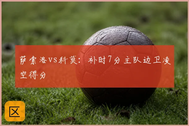 萨索洛vs科莫:补时7分主队边卫凌空得分